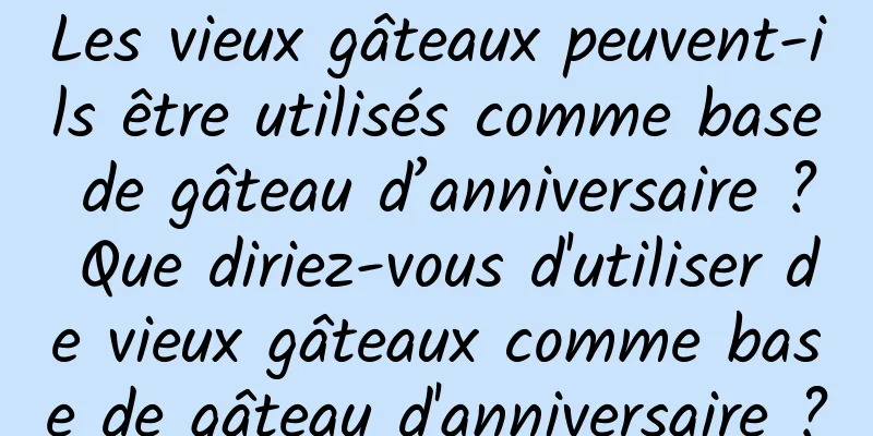 Les vieux gâteaux peuvent-ils être utilisés comme base de gâteau d’anniversaire ? Que diriez-vous d'utiliser de vieux gâteaux comme base de gâteau d'anniversaire ?
