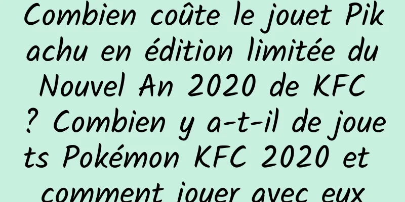 Combien coûte le jouet Pikachu en édition limitée du Nouvel An 2020 de KFC ? Combien y a-t-il de jouets Pokémon KFC 2020 et comment jouer avec eux