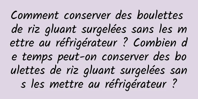 Comment conserver des boulettes de riz gluant surgelées sans les mettre au réfrigérateur ? Combien de temps peut-on conserver des boulettes de riz gluant surgelées sans les mettre au réfrigérateur ?