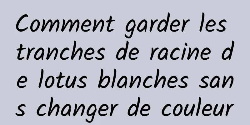 Comment garder les tranches de racine de lotus blanches sans changer de couleur