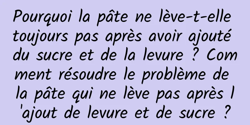 Pourquoi la pâte ne lève-t-elle toujours pas après avoir ajouté du sucre et de la levure ? Comment résoudre le problème de la pâte qui ne lève pas après l'ajout de levure et de sucre ?