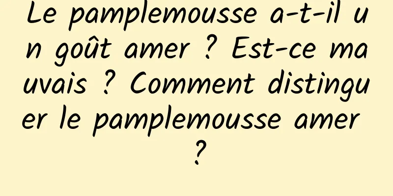 Le pamplemousse a-t-il un goût amer ? Est-ce mauvais ? Comment distinguer le pamplemousse amer ?