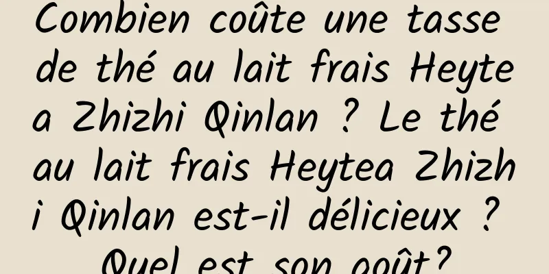 Combien coûte une tasse de thé au lait frais Heytea Zhizhi Qinlan ? Le thé au lait frais Heytea Zhizhi Qinlan est-il délicieux ? Quel est son goût?