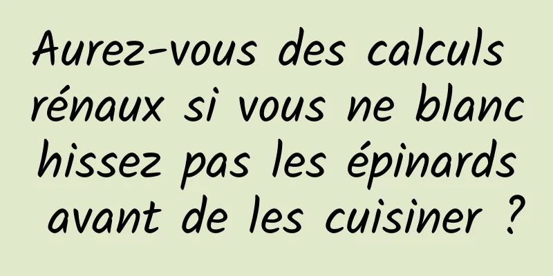 Aurez-vous des calculs rénaux si vous ne blanchissez pas les épinards avant de les cuisiner ?