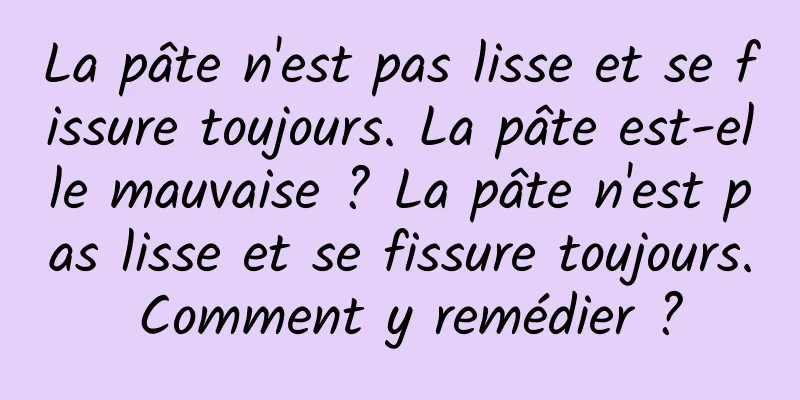La pâte n'est pas lisse et se fissure toujours. La pâte est-elle mauvaise ? La pâte n'est pas lisse et se fissure toujours. Comment y remédier ?