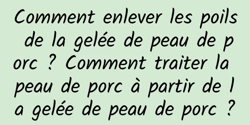 Comment enlever les poils de la gelée de peau de porc ? Comment traiter la peau de porc à partir de la gelée de peau de porc ?