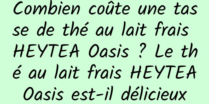 Combien coûte une tasse de thé au lait frais HEYTEA Oasis ? Le thé au lait frais HEYTEA Oasis est-il délicieux ? Quel est son goût?