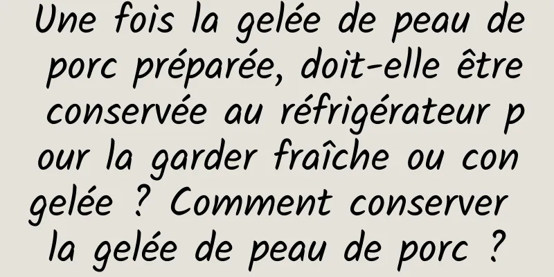 Une fois la gelée de peau de porc préparée, doit-elle être conservée au réfrigérateur pour la garder fraîche ou congelée ? Comment conserver la gelée de peau de porc ?