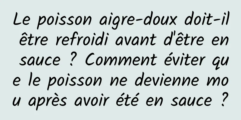 Le poisson aigre-doux doit-il être refroidi avant d'être en sauce ? Comment éviter que le poisson ne devienne mou après avoir été en sauce ?