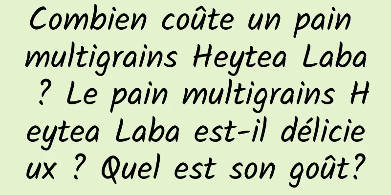 Combien coûte un pain multigrains Heytea Laba ? Le pain multigrains Heytea Laba est-il délicieux ? Quel est son goût?