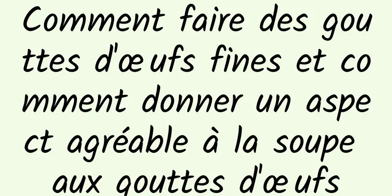 Comment faire des gouttes d'œufs fines et comment donner un aspect agréable à la soupe aux gouttes d'œufs