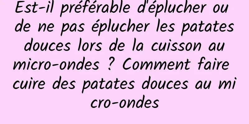 Est-il préférable d'éplucher ou de ne pas éplucher les patates douces lors de la cuisson au micro-ondes ? Comment faire cuire des patates douces au micro-ondes