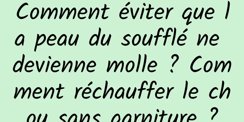 Comment éviter que la peau du soufflé ne devienne molle ? Comment réchauffer le chou sans garniture ?