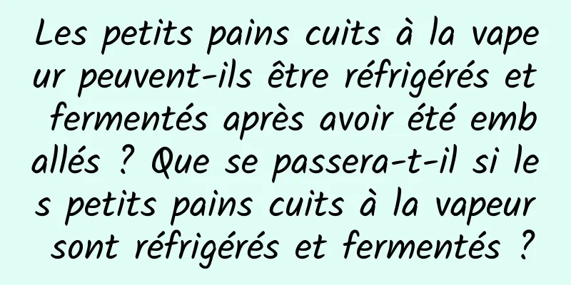 Les petits pains cuits à la vapeur peuvent-ils être réfrigérés et fermentés après avoir été emballés ? Que se passera-t-il si les petits pains cuits à la vapeur sont réfrigérés et fermentés ?