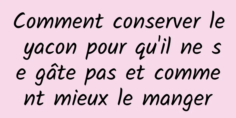Comment conserver le yacon pour qu'il ne se gâte pas et comment mieux le manger