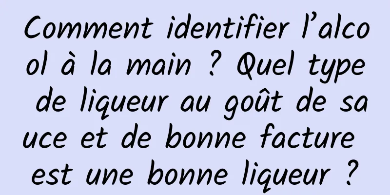 Comment identifier l’alcool à la main ? Quel type de liqueur au goût de sauce et de bonne facture est une bonne liqueur ?