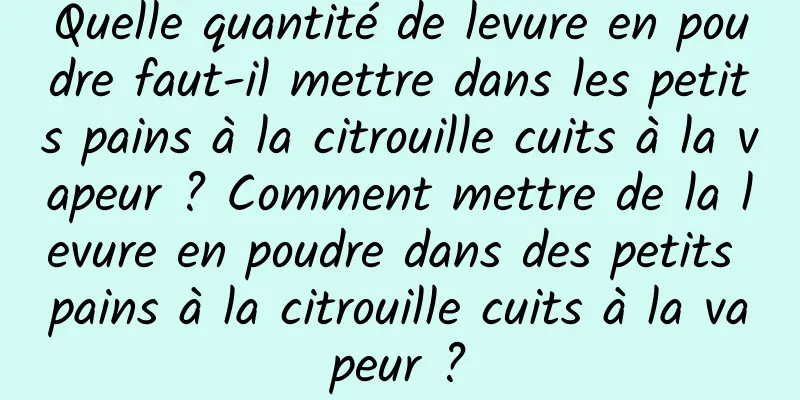Quelle quantité de levure en poudre faut-il mettre dans les petits pains à la citrouille cuits à la vapeur ? Comment mettre de la levure en poudre dans des petits pains à la citrouille cuits à la vapeur ?