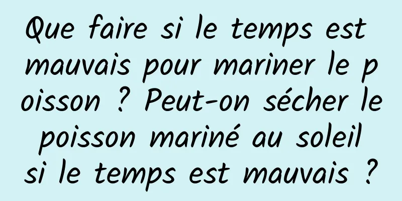 Que faire si le temps est mauvais pour mariner le poisson ? Peut-on sécher le poisson mariné au soleil si le temps est mauvais ?