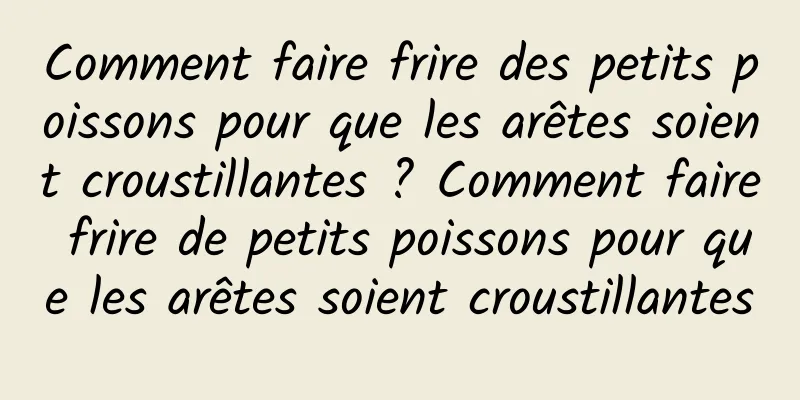 Comment faire frire des petits poissons pour que les arêtes soient croustillantes ? Comment faire frire de petits poissons pour que les arêtes soient croustillantes