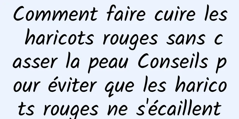 Comment faire cuire les haricots rouges sans casser la peau Conseils pour éviter que les haricots rouges ne s'écaillent