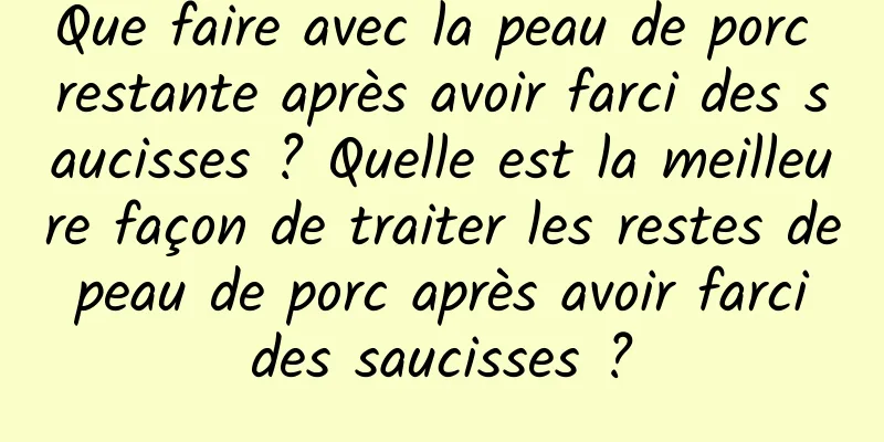 Que faire avec la peau de porc restante après avoir farci des saucisses ? Quelle est la meilleure façon de traiter les restes de peau de porc après avoir farci des saucisses ?