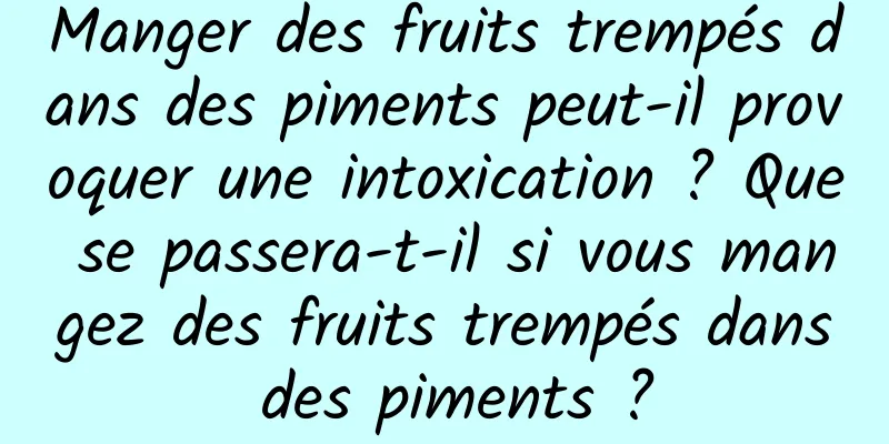 Manger des fruits trempés dans des piments peut-il provoquer une intoxication ? Que se passera-t-il si vous mangez des fruits trempés dans des piments ?