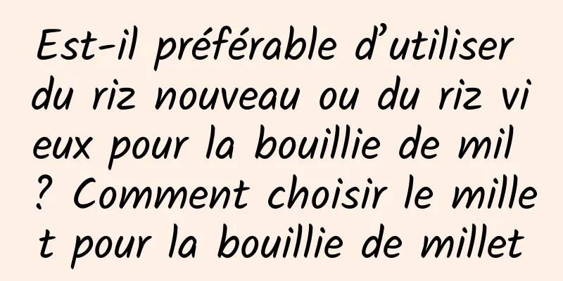 Est-il préférable d’utiliser du riz nouveau ou du riz vieux pour la bouillie de mil ? Comment choisir le millet pour la bouillie de millet