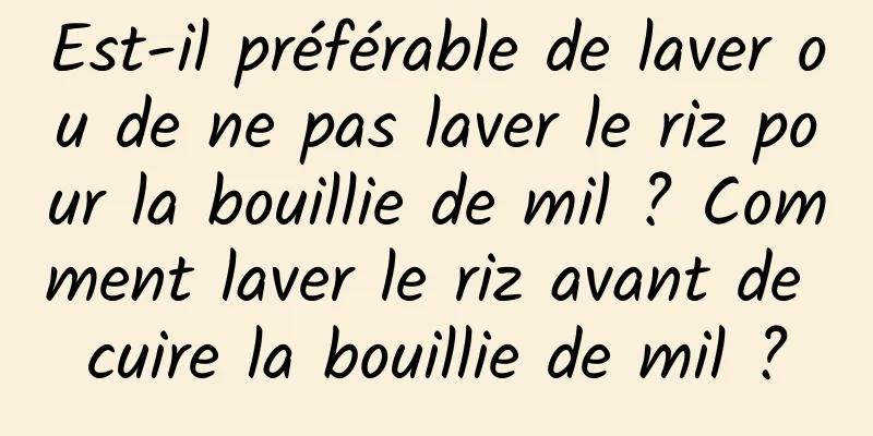 Est-il préférable de laver ou de ne pas laver le riz pour la bouillie de mil ? Comment laver le riz avant de cuire la bouillie de mil ?