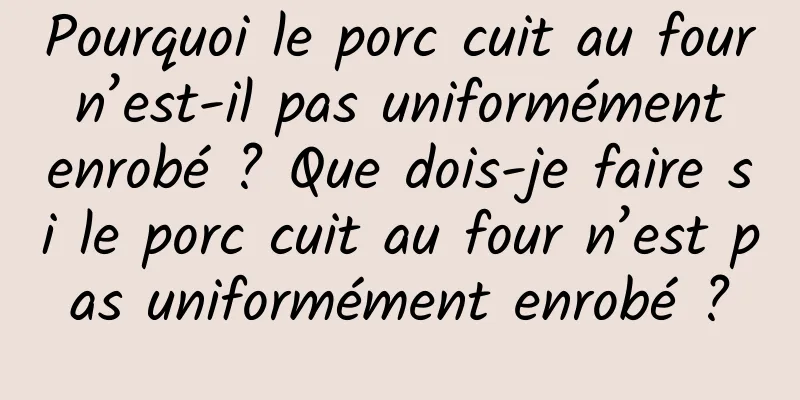 Pourquoi le porc cuit au four n’est-il pas uniformément enrobé ? Que dois-je faire si le porc cuit au four n’est pas uniformément enrobé ?