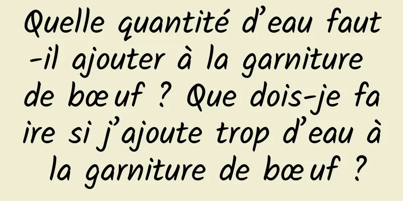 Quelle quantité d’eau faut-il ajouter à la garniture de bœuf ? Que dois-je faire si j’ajoute trop d’eau à la garniture de bœuf ?