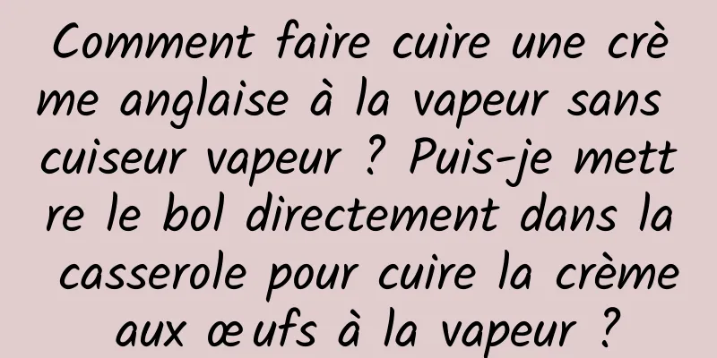 Comment faire cuire une crème anglaise à la vapeur sans cuiseur vapeur ? Puis-je mettre le bol directement dans la casserole pour cuire la crème aux œufs à la vapeur ?