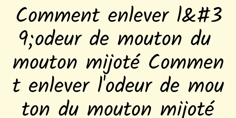 Comment enlever l'odeur de mouton du mouton mijoté Comment enlever l'odeur de mouton du mouton mijoté