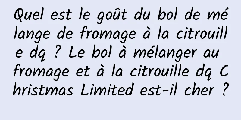Quel est le goût du bol de mélange de fromage à la citrouille dq ? Le bol à mélanger au fromage et à la citrouille dq Christmas Limited est-il cher ?