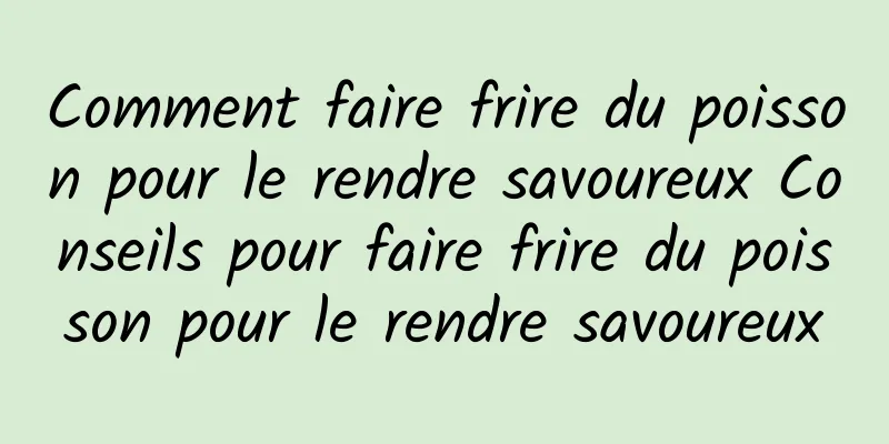 Comment faire frire du poisson pour le rendre savoureux Conseils pour faire frire du poisson pour le rendre savoureux
