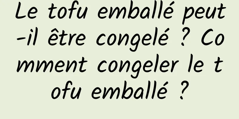 Le tofu emballé peut-il être congelé ? Comment congeler le tofu emballé ?
