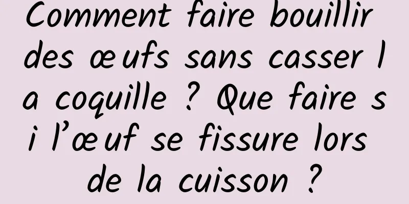 Comment faire bouillir des œufs sans casser la coquille ? Que faire si l’œuf se fissure lors de la cuisson ?