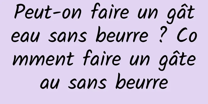 Peut-on faire un gâteau sans beurre ? Comment faire un gâteau sans beurre