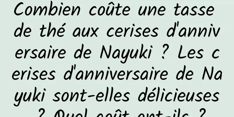 Combien coûte une tasse de thé aux cerises d'anniversaire de Nayuki ? Les cerises d'anniversaire de Nayuki sont-elles délicieuses ? Quel goût ont-ils ?