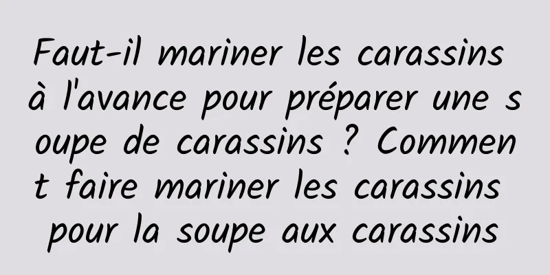 Faut-il mariner les carassins à l'avance pour préparer une soupe de carassins ? Comment faire mariner les carassins pour la soupe aux carassins