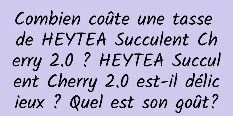 Combien coûte une tasse de HEYTEA Succulent Cherry 2.0 ? HEYTEA Succulent Cherry 2.0 est-il délicieux ? Quel est son goût?