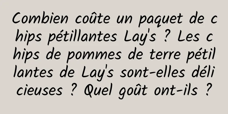 Combien coûte un paquet de chips pétillantes Lay's ? Les chips de pommes de terre pétillantes de Lay's sont-elles délicieuses ? Quel goût ont-ils ?