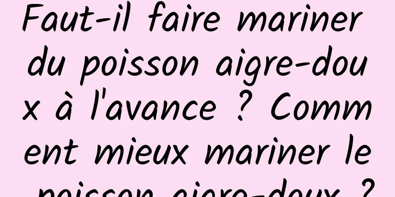 Faut-il faire mariner du poisson aigre-doux à l'avance ? Comment mieux mariner le poisson aigre-doux ?
