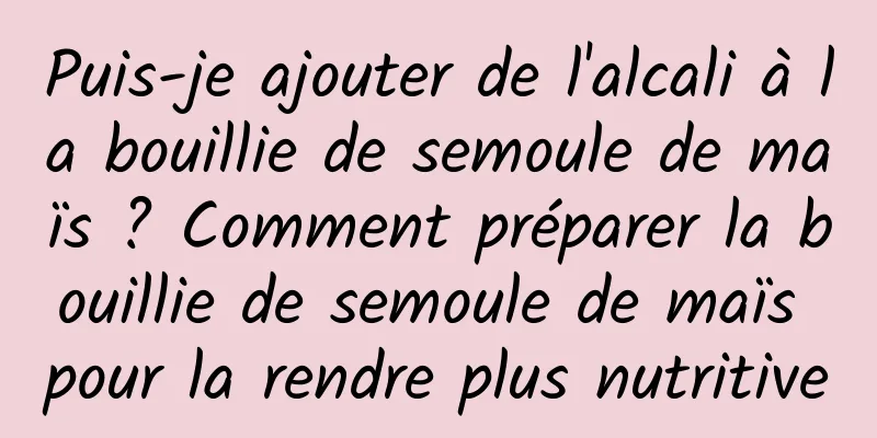 Puis-je ajouter de l'alcali à la bouillie de semoule de maïs ? Comment préparer la bouillie de semoule de maïs pour la rendre plus nutritive