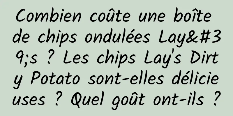 Combien coûte une boîte de chips ondulées Lay's ? Les chips Lay's Dirty Potato sont-elles délicieuses ? Quel goût ont-ils ?