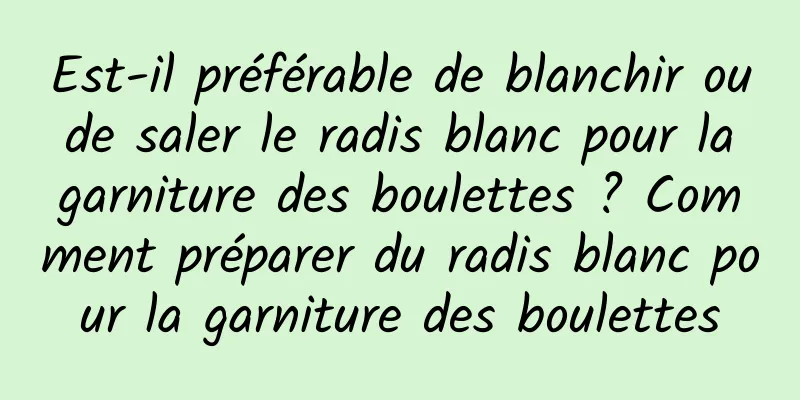 Est-il préférable de blanchir ou de saler le radis blanc pour la garniture des boulettes ? Comment préparer du radis blanc pour la garniture des boulettes