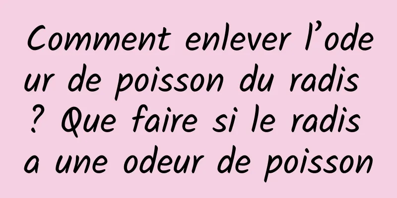 Comment enlever l’odeur de poisson du radis ? Que faire si le radis a une odeur de poisson
