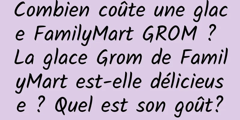 Combien coûte une glace FamilyMart GROM ? La glace Grom de FamilyMart est-elle délicieuse ? Quel est son goût?