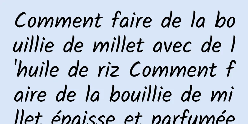 Comment faire de la bouillie de millet avec de l'huile de riz Comment faire de la bouillie de millet épaisse et parfumée
