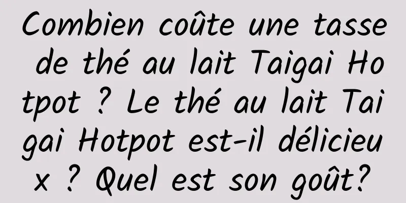 Combien coûte une tasse de thé au lait Taigai Hotpot ? Le thé au lait Taigai Hotpot est-il délicieux ? Quel est son goût?