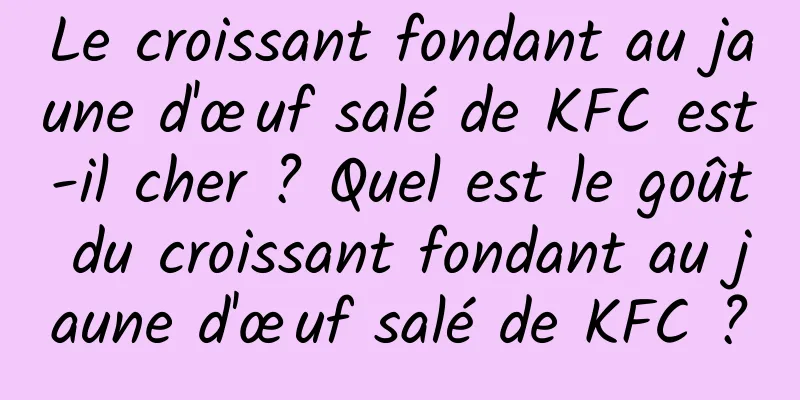 Le croissant fondant au jaune d'œuf salé de KFC est-il cher ? Quel est le goût du croissant fondant au jaune d'œuf salé de KFC ?